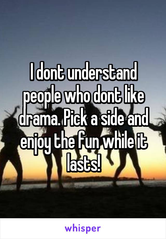 I dont understand people who dont like drama. Pick a side and enjoy the fun while it lasts!