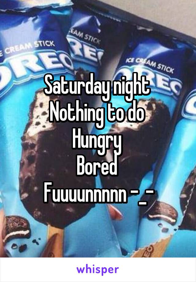 Saturday night 
Nothing to do 
Hungry 
Bored 
Fuuuunnnnn -_-