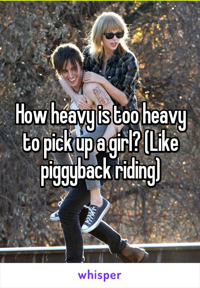 How heavy is too heavy to pick up a girl? (Like piggyback riding)