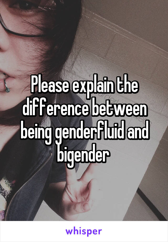 Please explain the difference between being genderfluid and bigender 