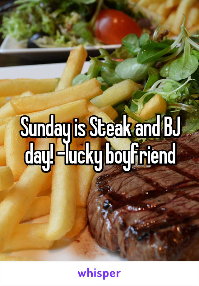 Sunday is Steak and BJ day! -lucky boyfriend