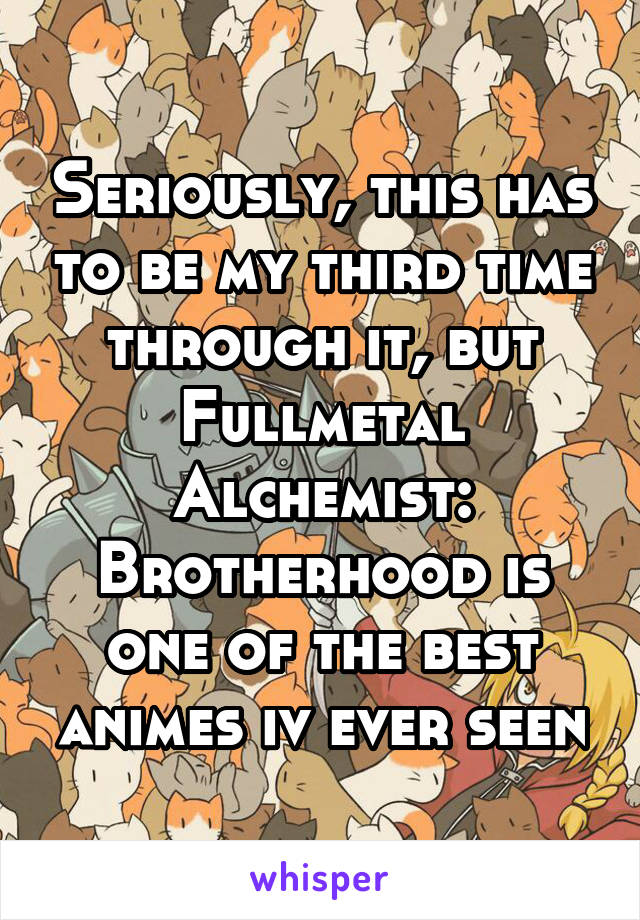 Seriously, this has to be my third time through it, but Fullmetal Alchemist: Brotherhood is one of the best animes iv ever seen