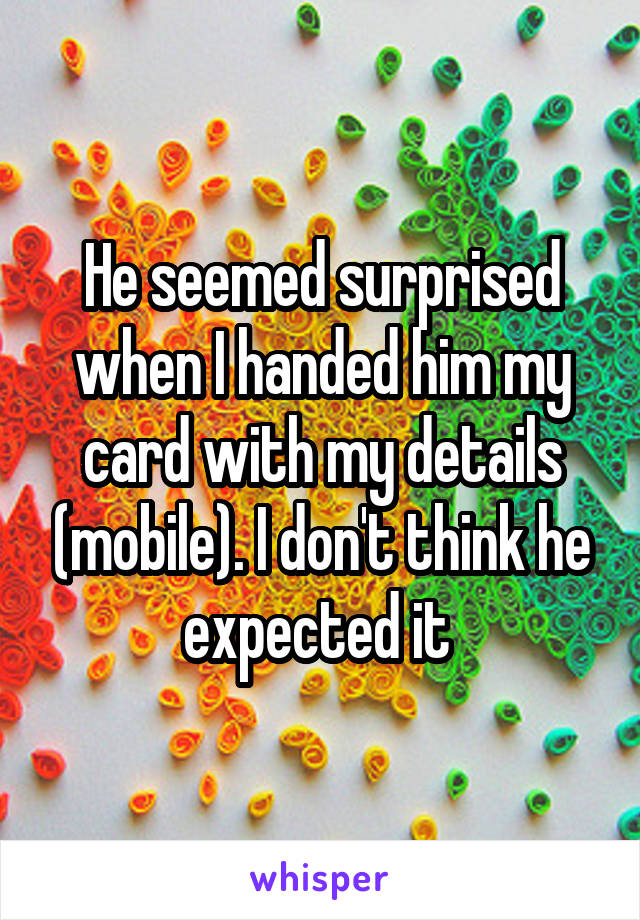 He seemed surprised when I handed him my card with my details (mobile). I don't think he expected it 