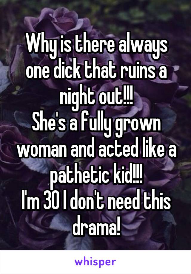 Why is there always one dick that ruins a night out!!!
She's a fully grown woman and acted like a pathetic kid!!!
I'm 30 I don't need this drama!