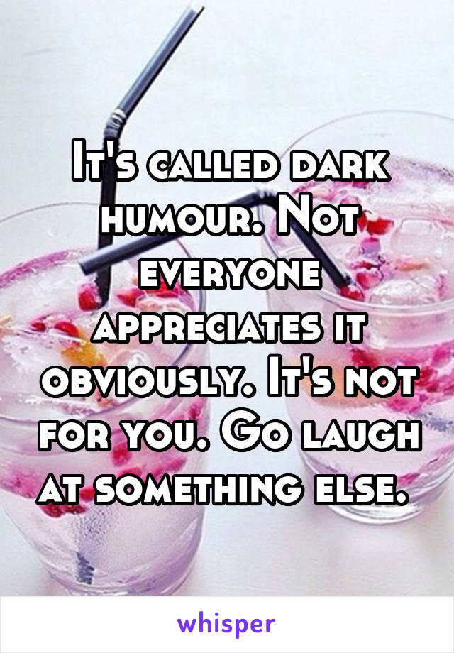 It's called dark humour. Not everyone appreciates it obviously. It's not for you. Go laugh at something else. 