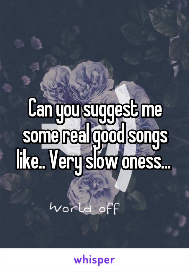 Can you suggest me some real good songs like.. Very slow oness... 