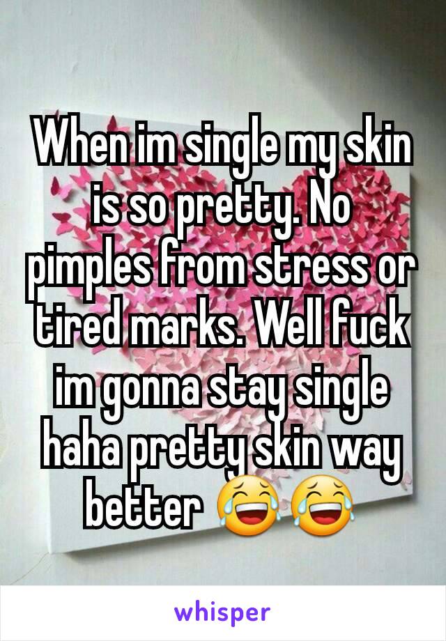 When im single my skin is so pretty. No pimples from stress or tired marks. Well fuck im gonna stay single haha pretty skin way better 😂😂