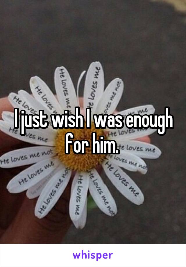 I just wish I was enough for him. 