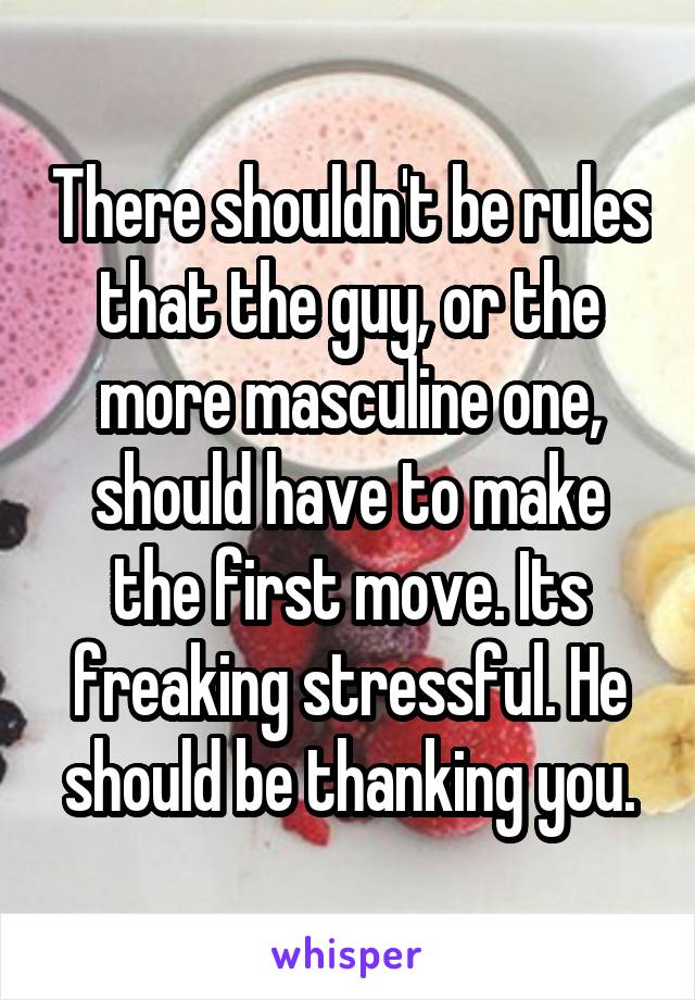 There shouldn't be rules that the guy, or the more masculine one, should have to make the first move. Its freaking stressful. He should be thanking you.