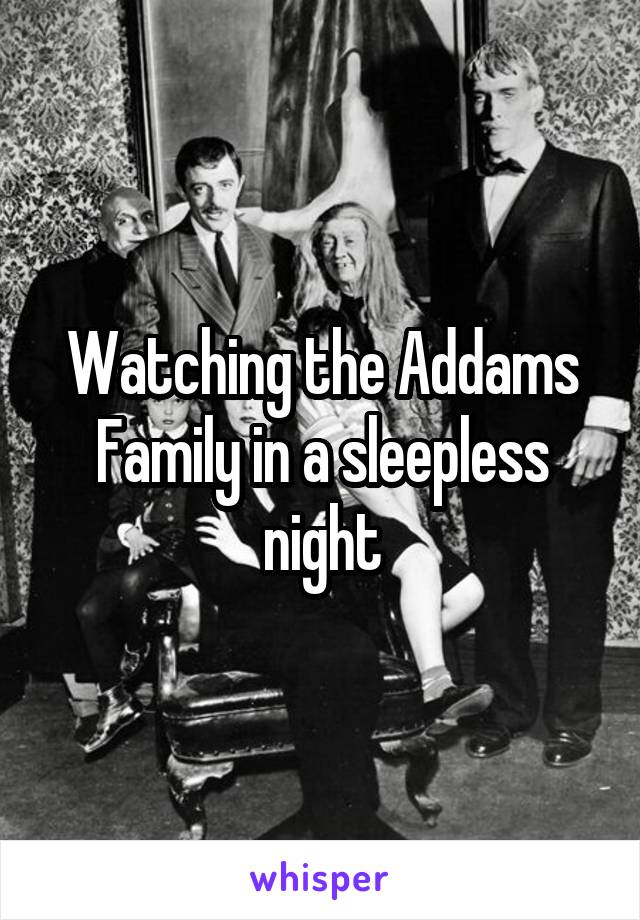 Watching the Addams Family in a sleepless night