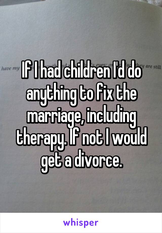 If I had children I'd do anything to fix the marriage, including therapy. If not I would get a divorce.