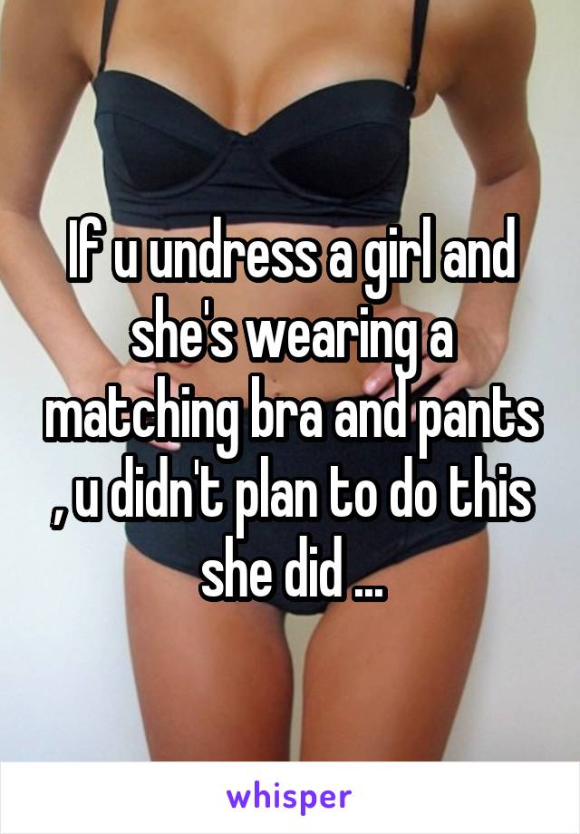 If u undress a girl and she's wearing a matching bra and pants , u didn't plan to do this she did ...