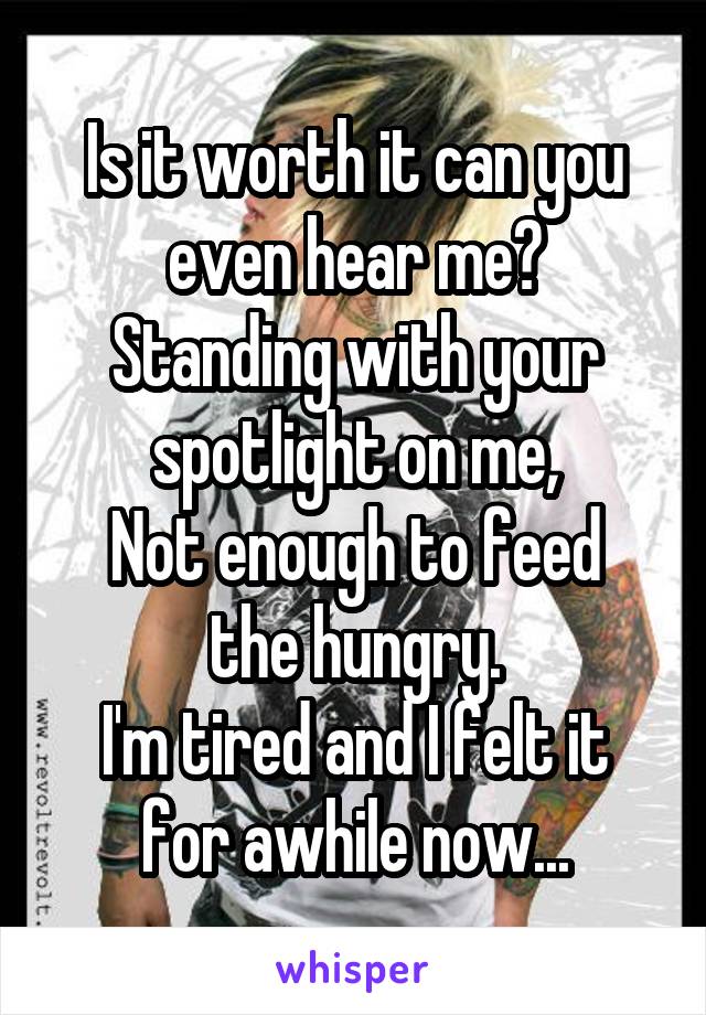 Is it worth it can you even hear me?
Standing with your spotlight on me,
Not enough to feed the hungry.
I'm tired and I felt it for awhile now...