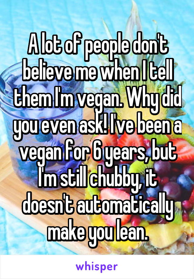 A lot of people don't believe me when I tell them I'm vegan. Why did you even ask! I've been a vegan for 6 years, but I'm still chubby, it doesn't automatically make you lean.