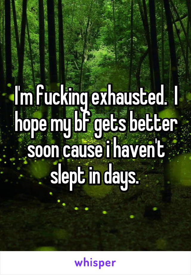 I'm fucking exhausted.  I hope my bf gets better soon cause i haven't slept in days. 