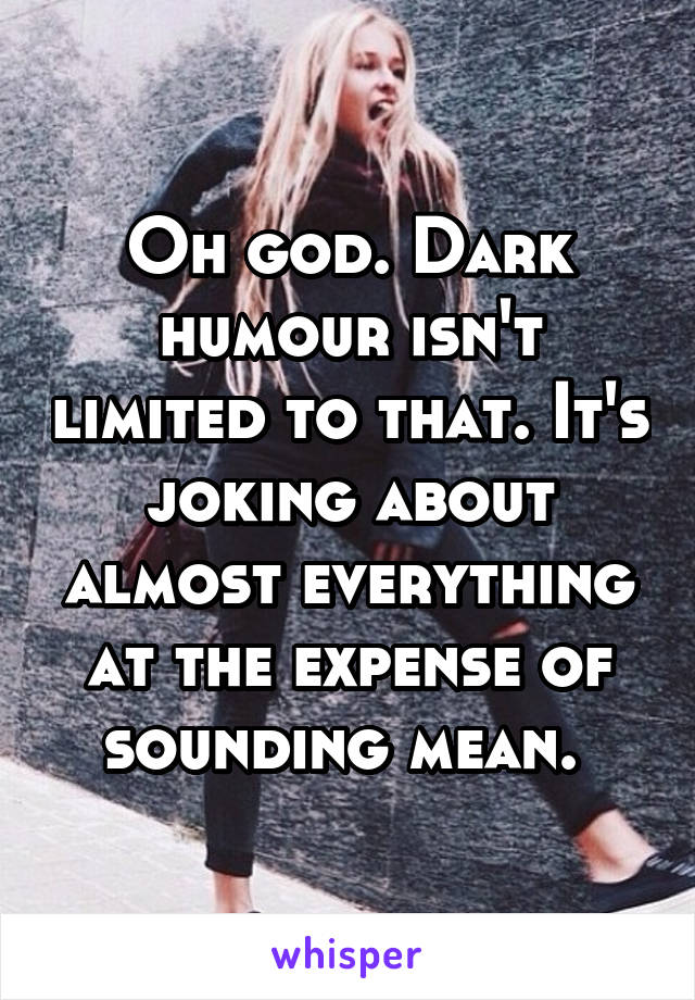 Oh god. Dark humour isn't limited to that. It's joking about almost everything at the expense of sounding mean. 