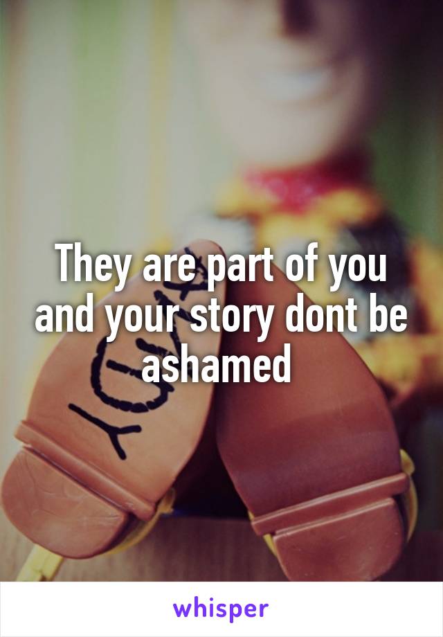 They are part of you and your story dont be ashamed 