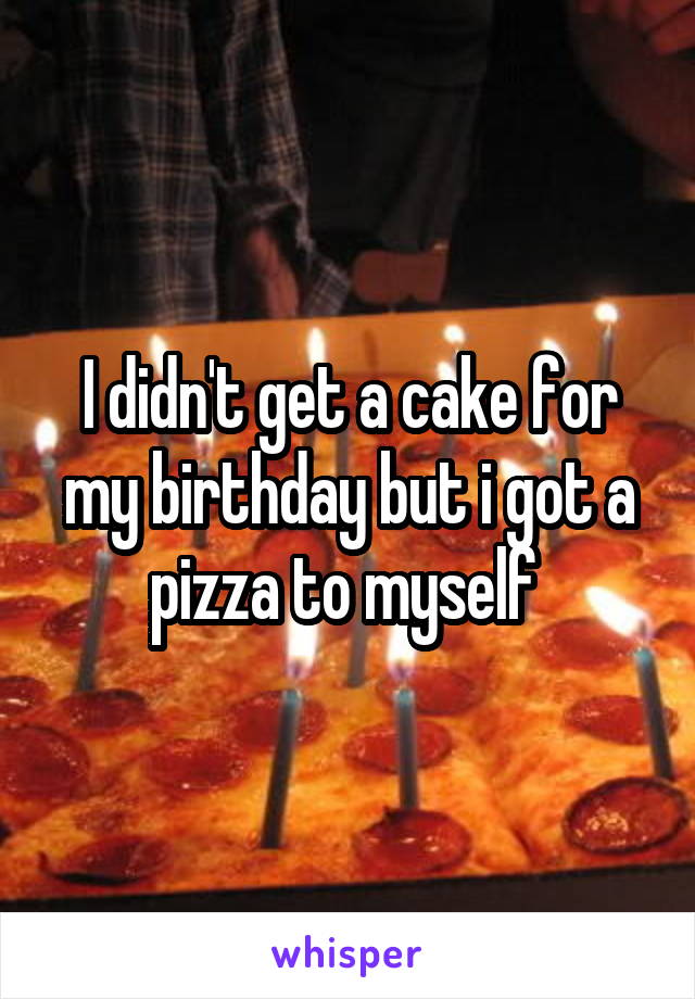 I didn't get a cake for my birthday but i got a pizza to myself 