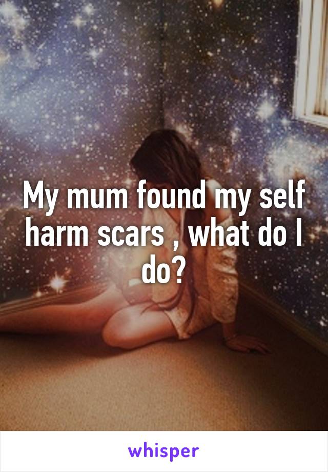 My mum found my self harm scars , what do I do?