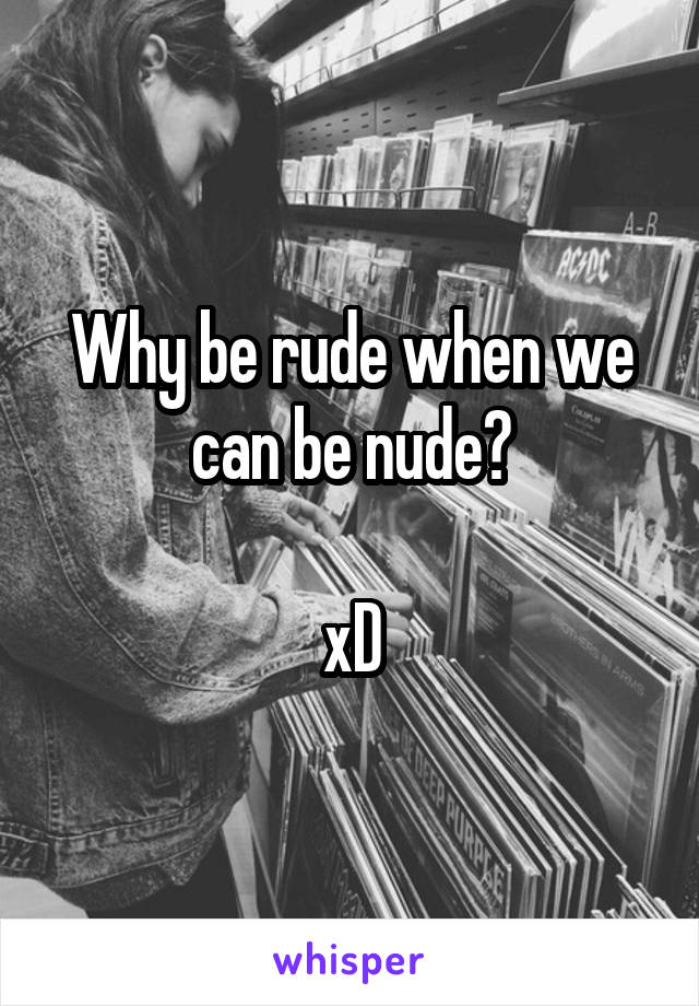 Why be rude when we can be nude?

xD