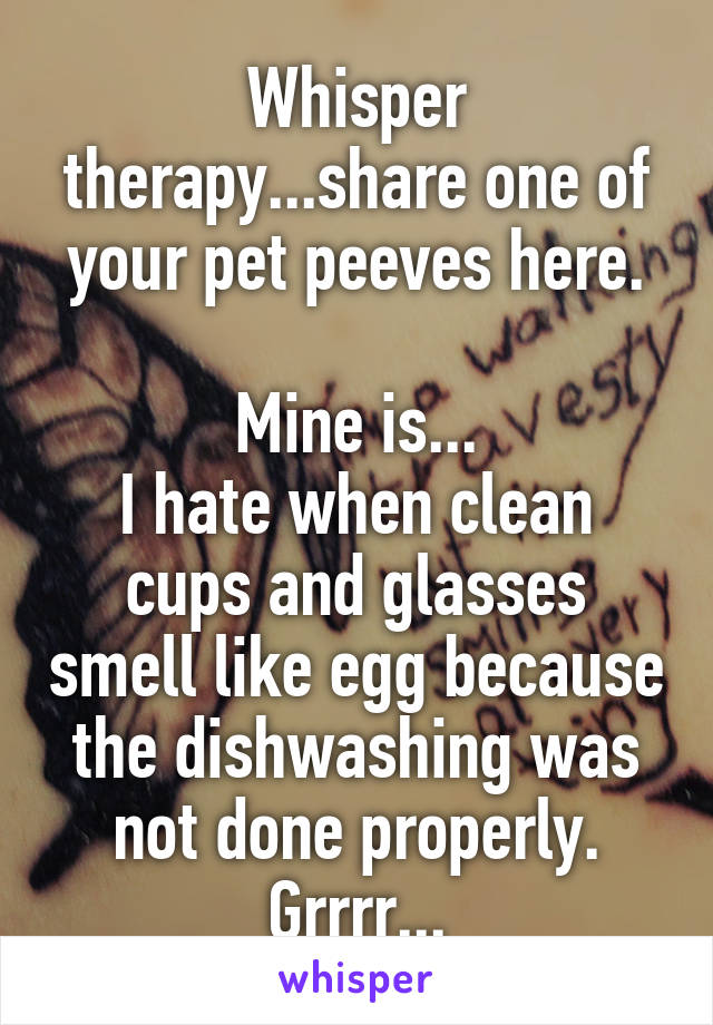 Whisper therapy...share one of your pet peeves here.

Mine is...
I hate when clean cups and glasses smell like egg because the dishwashing was not done properly. Grrrr...