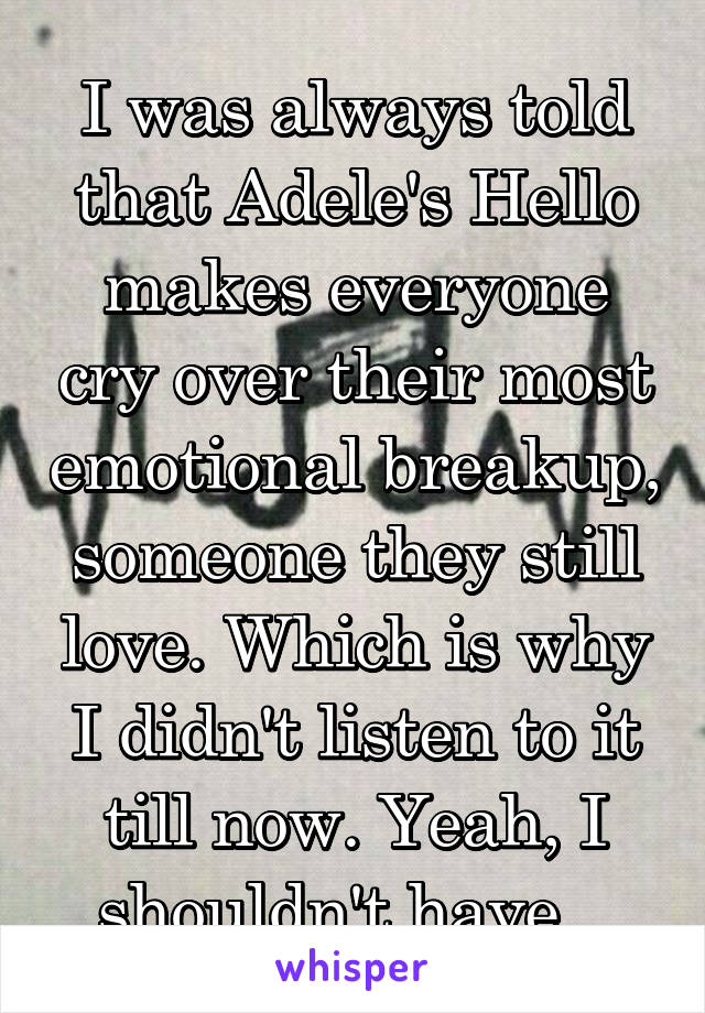 I was always told that Adele's Hello makes everyone cry over their most emotional breakup, someone they still love. Which is why I didn't listen to it till now. Yeah, I shouldn't have...