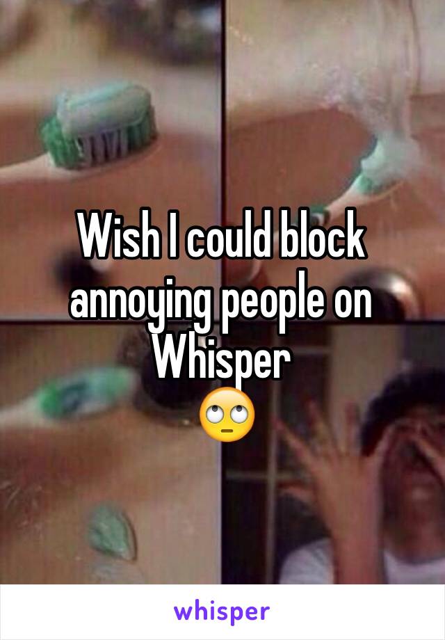 Wish I could block annoying people on Whisper
 🙄