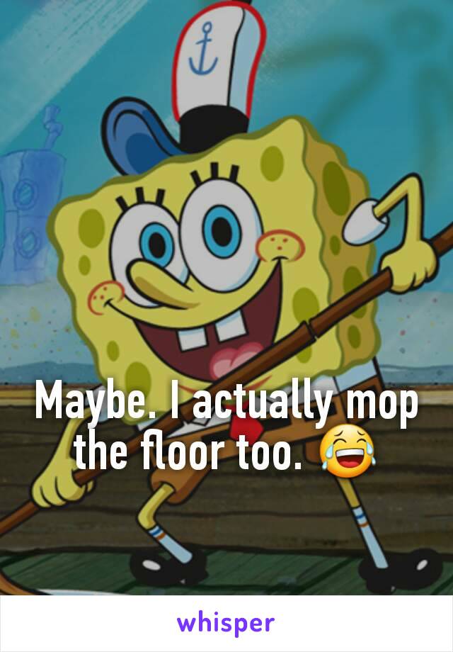 Maybe. I actually mop the floor too. 😂