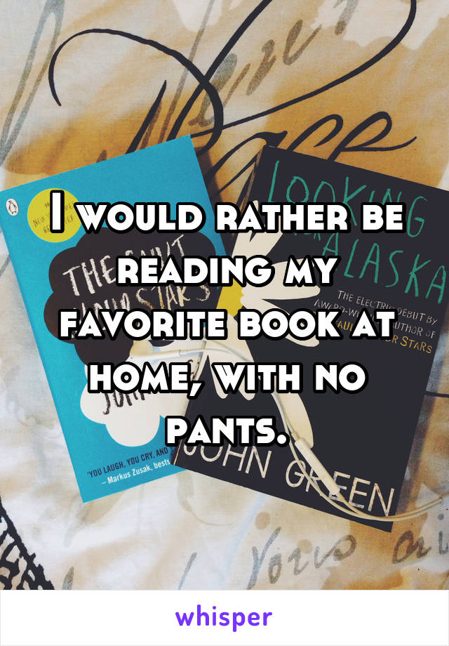 I would rather be reading my favorite book at home, with no pants.