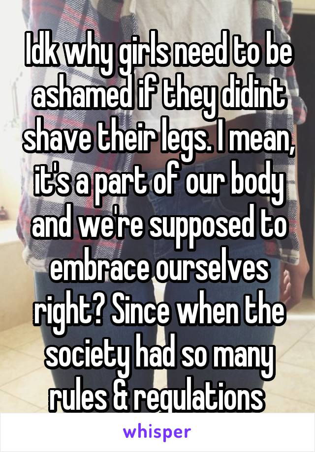 Idk why girls need to be ashamed if they didint shave their legs. I mean, it's a part of our body and we're supposed to embrace ourselves right? Since when the society had so many rules & regulations 