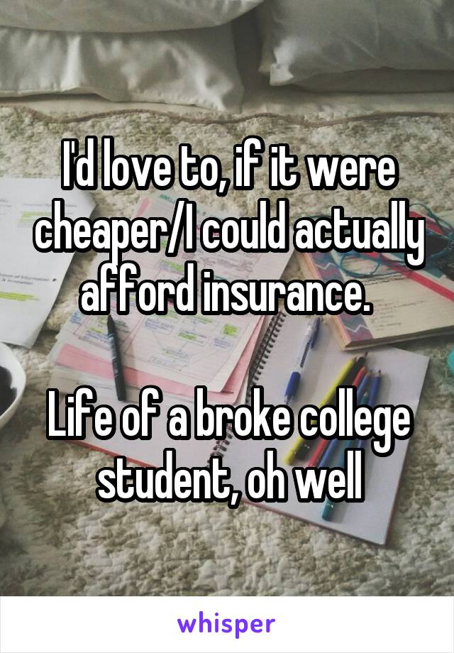 I'd love to, if it were cheaper/I could actually afford insurance. 

Life of a broke college student, oh well