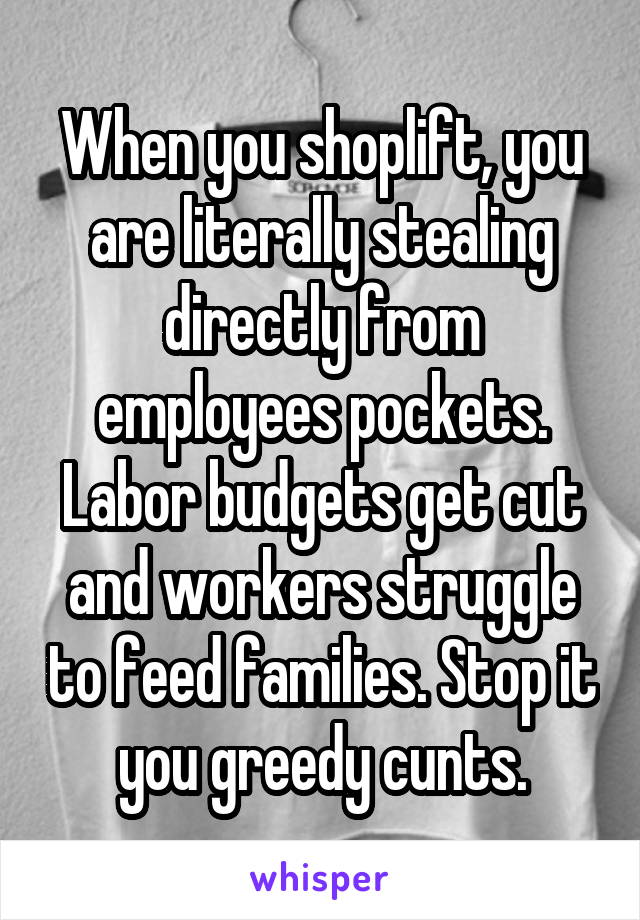 When you shoplift, you are literally stealing directly from employees pockets. Labor budgets get cut and workers struggle to feed families. Stop it you greedy cunts.