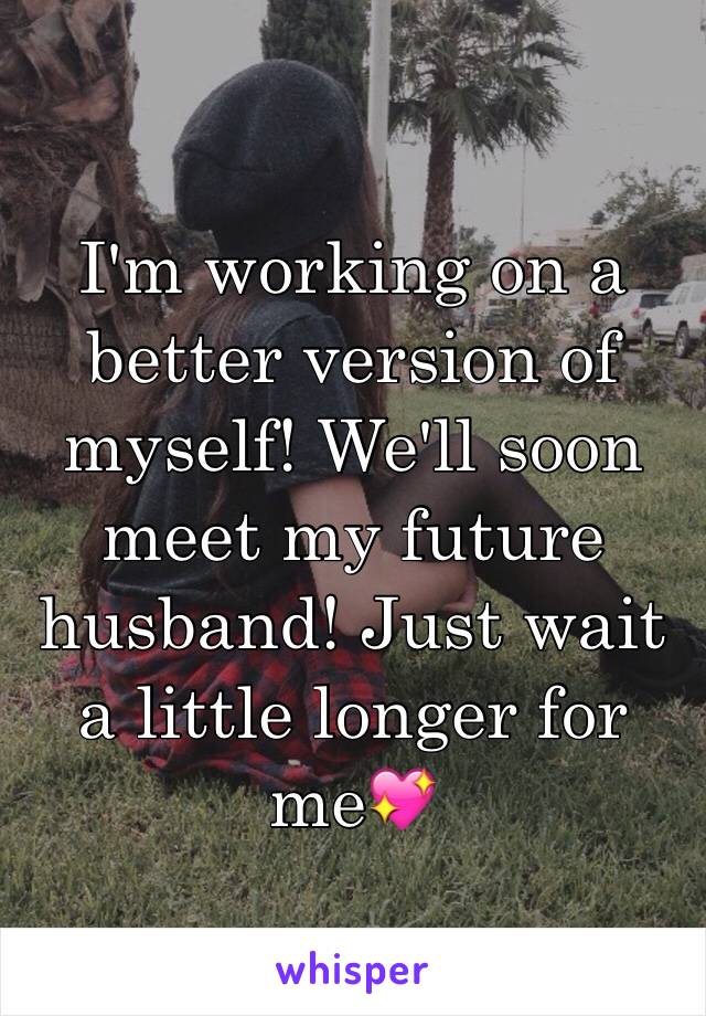 I'm working on a better version of myself! We'll soon meet my future husband! Just wait a little longer for me💖 