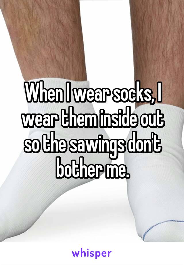 When I wear socks, I wear them inside out so the sawings don't bother me.