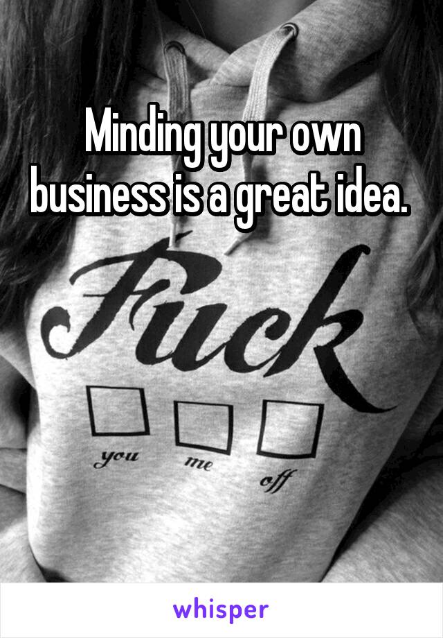 Minding your own business is a great idea. 




