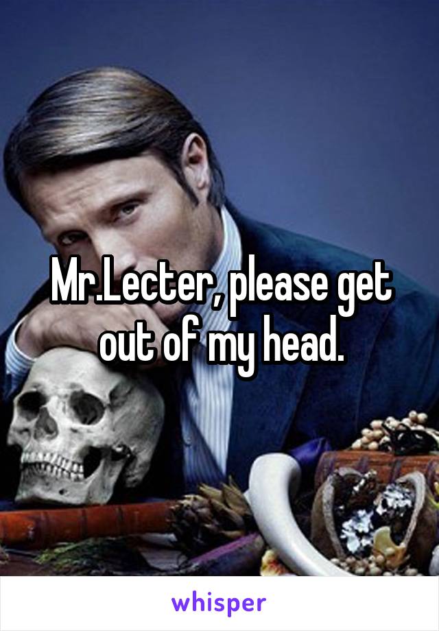 Mr.Lecter, please get out of my head.