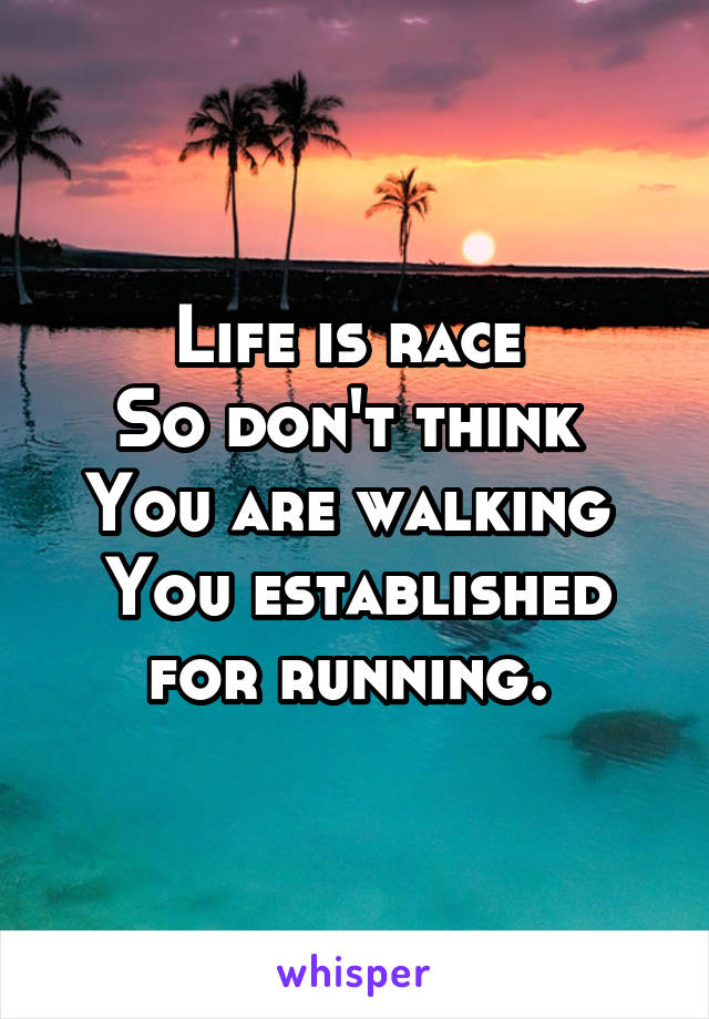 Life is race 
So don't think 
You are walking 
You established for running. 