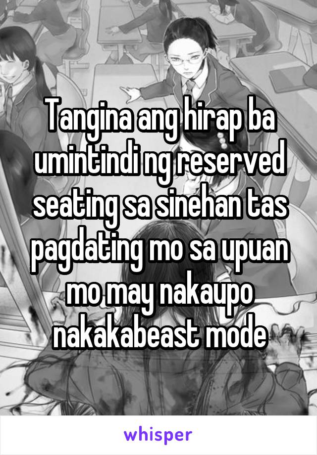 Tangina ang hirap ba umintindi ng reserved seating sa sinehan tas pagdating mo sa upuan mo may nakaupo nakakabeast mode