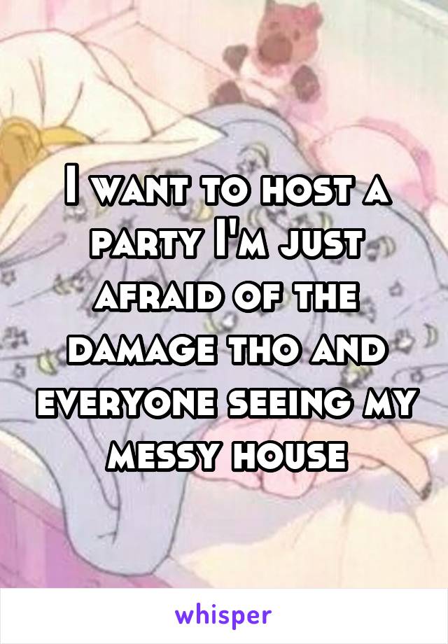 I want to host a party I'm just afraid of the damage tho and everyone seeing my messy house