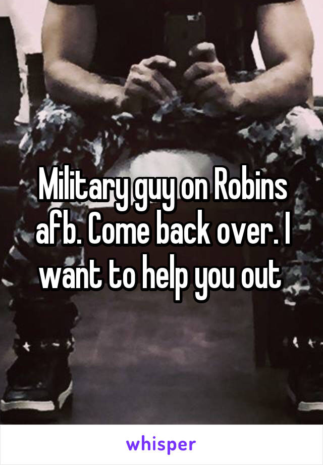 Military guy on Robins afb. Come back over. I want to help you out 