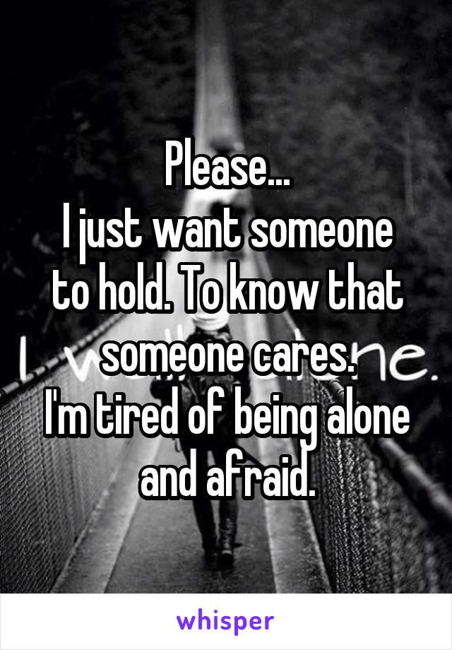 Please...
I just want someone to hold. To know that someone cares.
I'm tired of being alone and afraid.