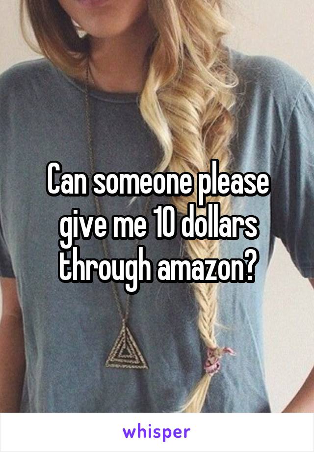 Can someone please give me 10 dollars through amazon?