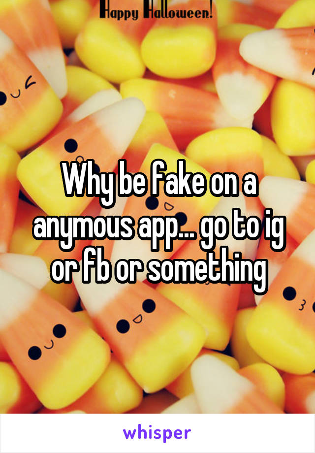 Why be fake on a anymous app... go to ig or fb or something