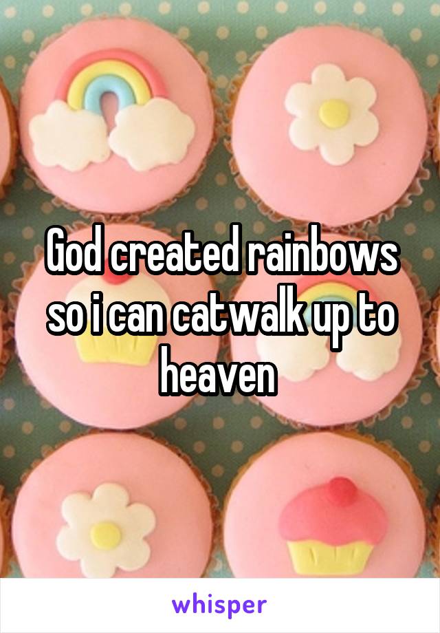 God created rainbows so i can catwalk up to heaven 