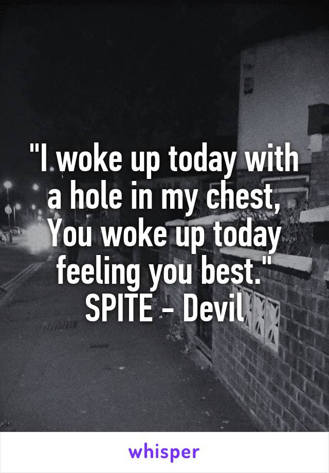 "I woke up today with a hole in my chest, You woke up today feeling you best."
SPITE - Devil