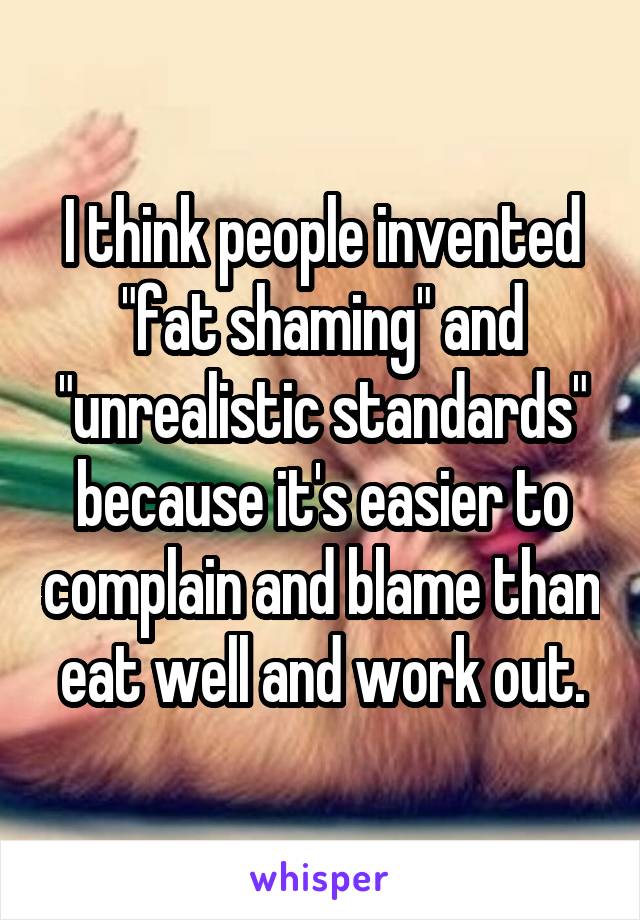 I think people invented "fat shaming" and "unrealistic standards" because it's easier to complain and blame than eat well and work out.