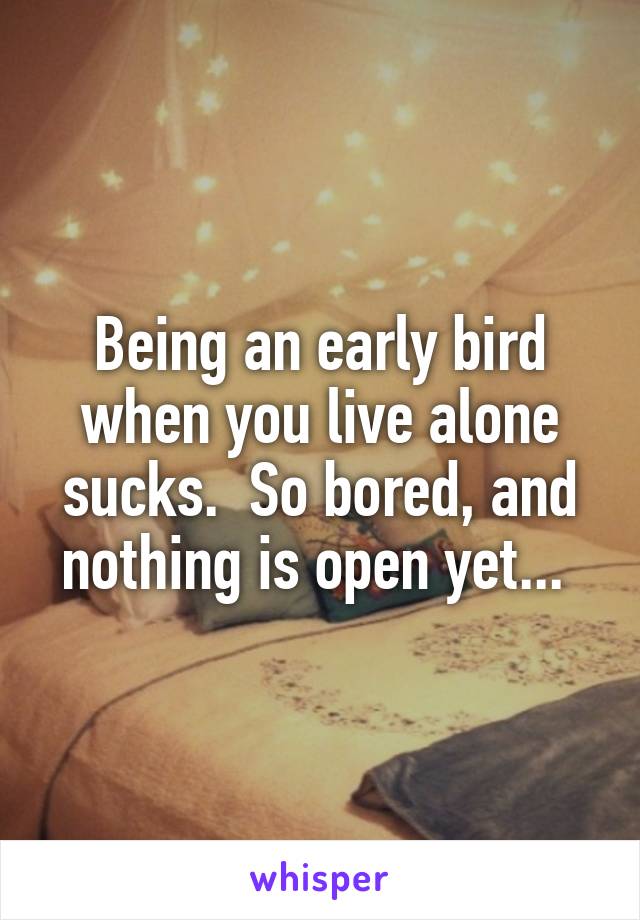 Being an early bird when you live alone sucks.  So bored, and nothing is open yet... 