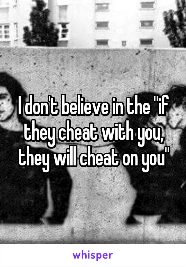 I don't believe in the "if they cheat with you, they will cheat on you"