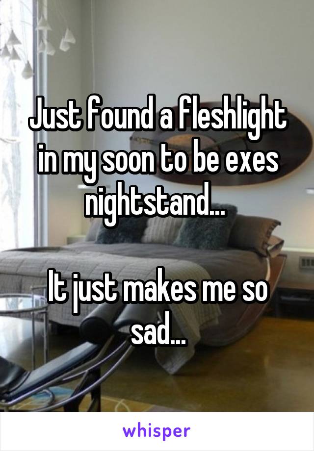 Just found a fleshlight in my soon to be exes nightstand... 

It just makes me so sad...