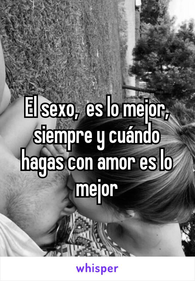 


El sexo,  es lo mejor, siempre y cuándo hagas con amor es lo mejor